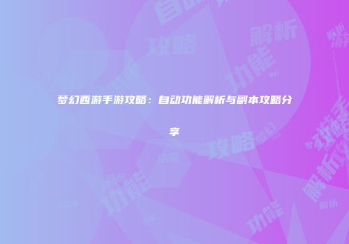 梦幻西游手游攻略：自动功能解析与副本攻略分享