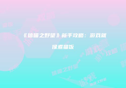 《信喵之野望》新手攻略：游戏就像煮猫饭