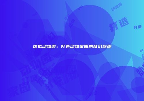 虚拟动物园：打造动物家园的奇幻旅程