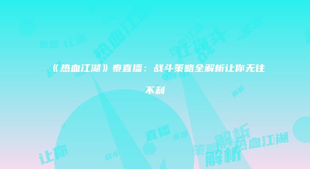 《热血江湖》泰直播：战斗策略全解析让你无往不利