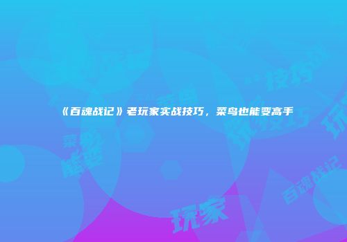 《百魂战记》老玩家实战技巧，菜鸟也能变高手