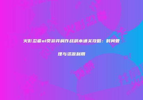 火影忍者ol页游并肩作战副本通关攻略：时间管理与资源利用