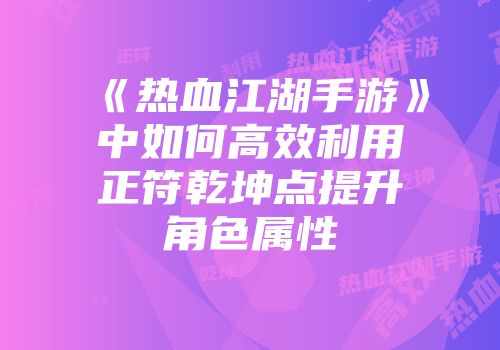 《热血江湖手游》中如何高效利用正符乾坤点提升角色属性