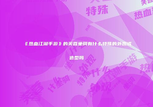 《热血江湖手游》的芙蓉坐骑有什么特殊的外观或造型吗