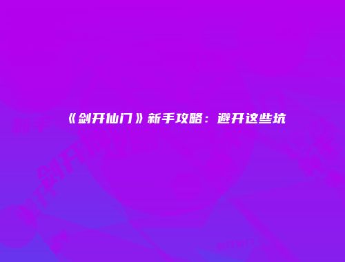 《剑开仙门》新手攻略：避开这些坑
