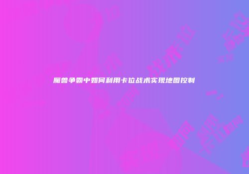 魔兽争霸中如何利用卡位战术实现地图控制