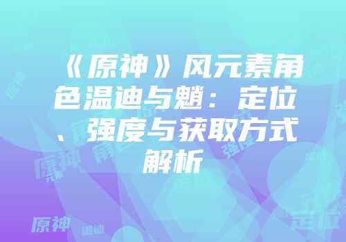 《原神》风元素角色温迪与魈：定位、强度与获取方式解析