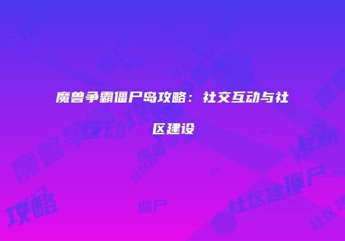 魔兽争霸僵尸岛攻略：社交互动与社区建设