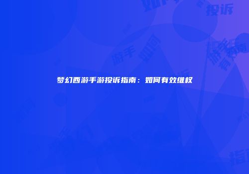 梦幻西游手游投诉指南：如何有效维权