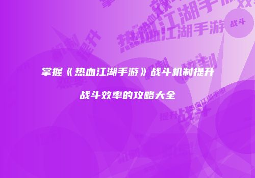 掌握《热血江湖手游》战斗机制提升战斗效率的攻略大全
