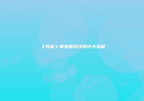 《司藤》演员幕后冷知识大揭秘