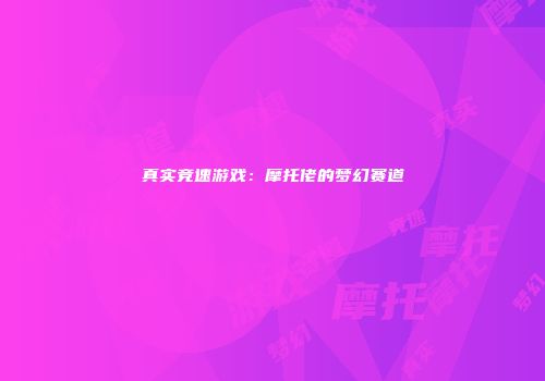 真实竞速游戏：摩托佬的梦幻赛道