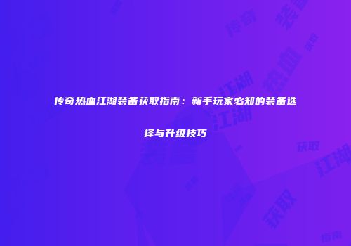 传奇热血江湖装备获取指南：新手玩家必知的装备选择与升级技巧