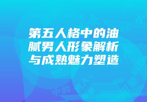 第五人格中的油腻男人形象解析与成熟魅力塑造