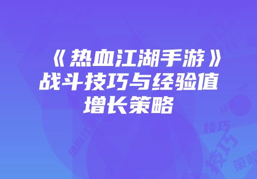 《热血江湖手游》战斗技巧与经验值增长策略