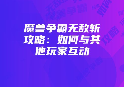 魔兽争霸无敌斩攻略：如何与其他玩家互动