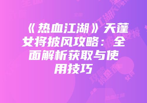 《热血江湖》天蓬女将披风攻略：全面解析获取与使用技巧