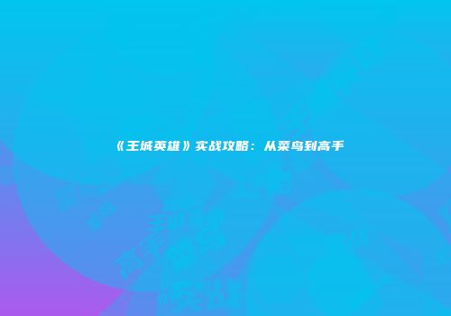 《王城英雄》实战攻略：从菜鸟到高手