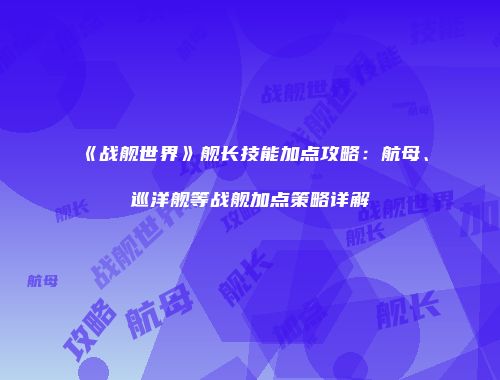 《战舰世界》舰长技能加点攻略：航母、巡洋舰等战舰加点策略详解