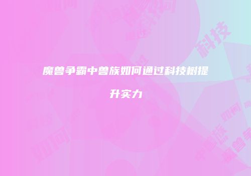 魔兽争霸中兽族如何通过科技树提升实力