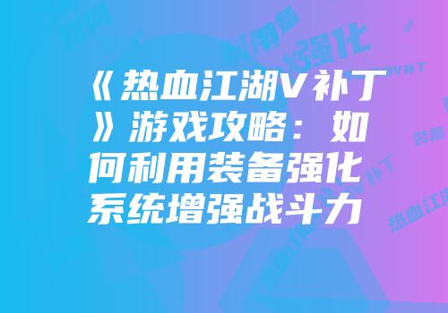 《热血江湖V补丁》游戏攻略：如何利用装备强化系统增强战斗力