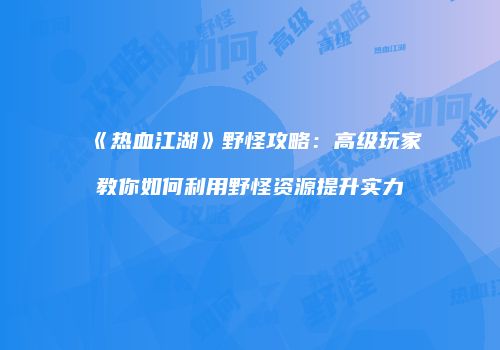《热血江湖》野怪攻略:高级玩家教你如何利用野怪资源提升实力