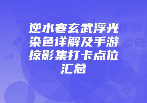 逆水寒玄武浮光染色详解及手游掠影集打卡点位汇总