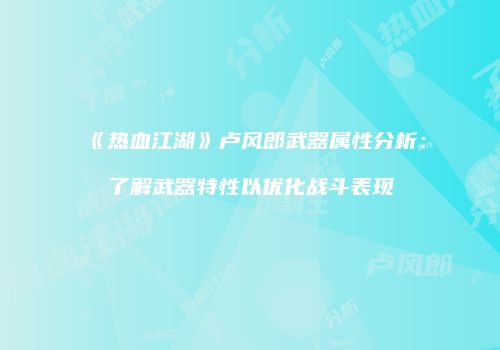 《热血江湖》卢风郎武器属性分析：了解武器特性以优化战斗表现