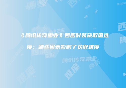 《腾讯传奇霸业》西服时装获取困难度：哪些因素影响了获取难度