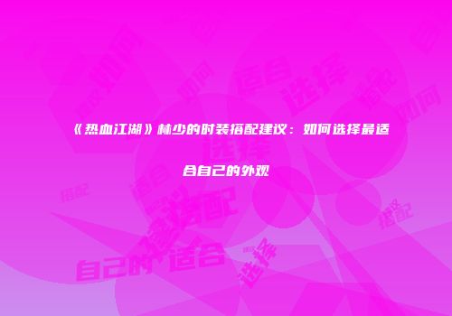 《热血江湖》林少的时装搭配建议:如何选择最适合自己的外观