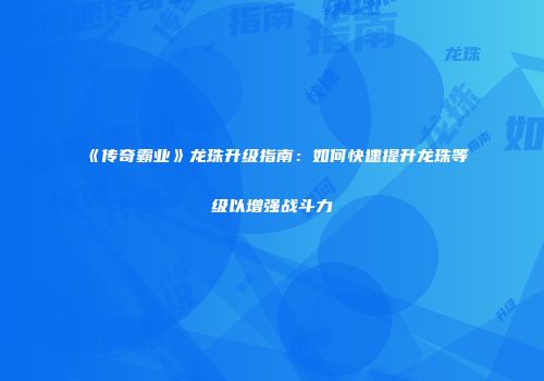 《传奇霸业》龙珠升级指南：如何快速提升龙珠等级以增强战斗力
