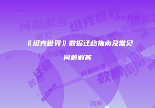 《坦克世界》数据迁移指南及常见问题解答
