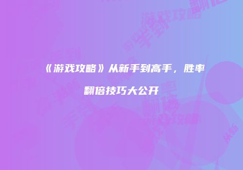 《游戏攻略》从新手到高手，胜率翻倍技巧大公开