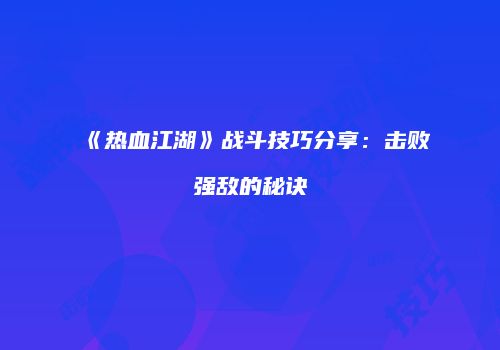 《热血江湖》战斗技巧分享：击败强敌的秘诀