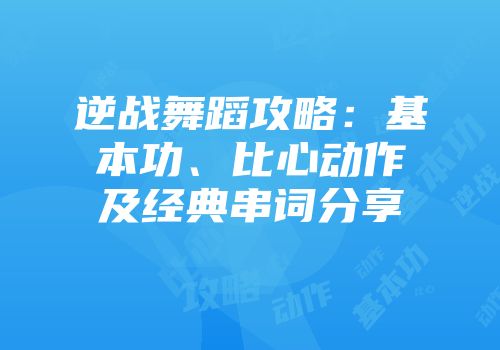 逆战舞蹈攻略：基本功、比心动作及经典串词分享