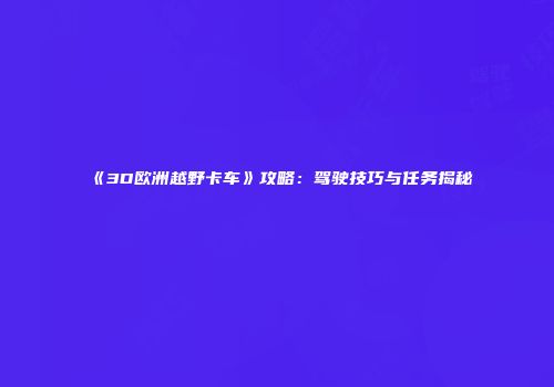 《3D欧洲越野卡车》攻略：驾驶技巧与任务揭秘