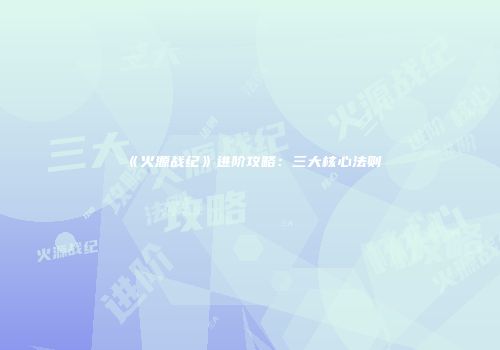 《火源战纪》进阶攻略：三大核心法则