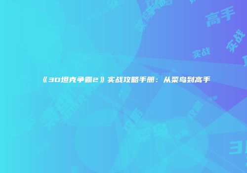 《3D坦克争霸2》实战攻略手册：从菜鸟到高手
