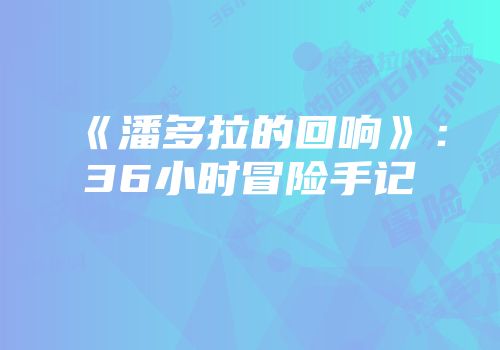 《潘多拉的回响》：36小时冒险手记