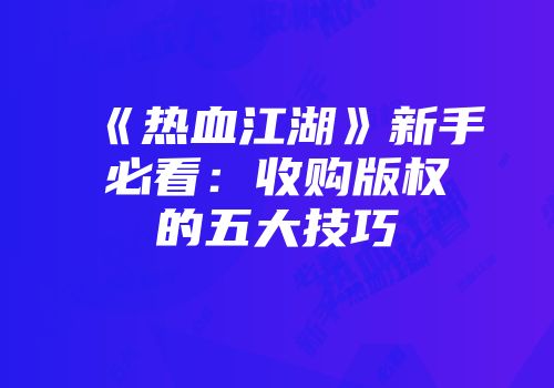 《热血江湖》新手必看：收购版权的五大技巧