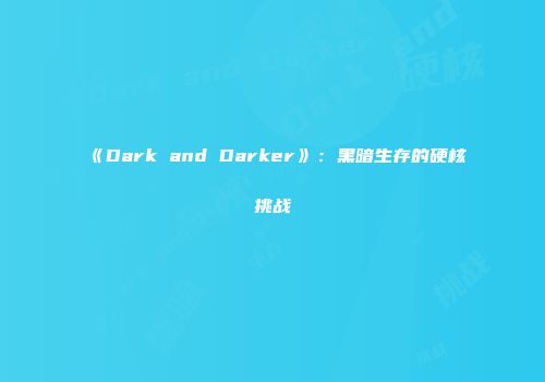 《Dark and Darker》：黑暗生存的硬核挑战