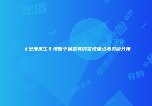 《绝地求生》地图中最富有的宝地盘点与资源分析