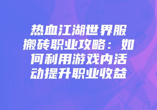 热血江湖世界服搬砖职业攻略:如何利用游戏内活动提升职业收益