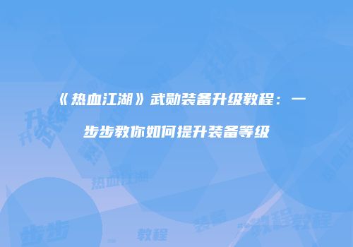 《热血江湖》武勋装备升级教程：一步步教你如何提升装备等级