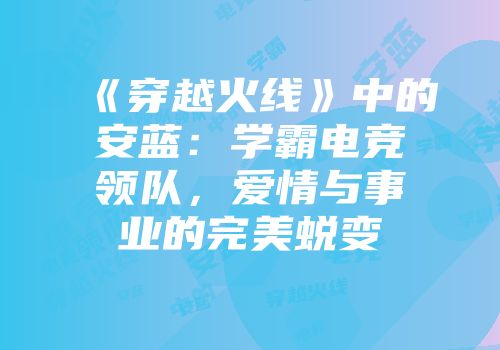 《穿越火线》中的安蓝：学霸电竞领队，爱情与事业的完美蜕变
