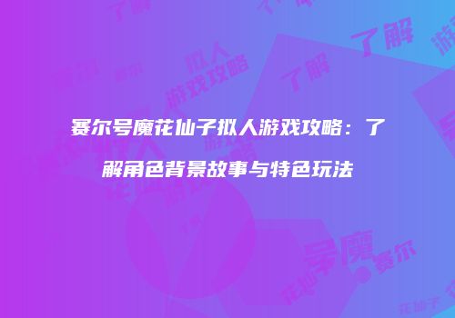 赛尔号魔花仙子拟人游戏攻略：了解角色背景故事与特色玩法