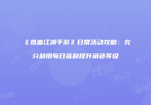 《热血江湖手游》日常活动攻略：充分利用每日福利提升角色等级
