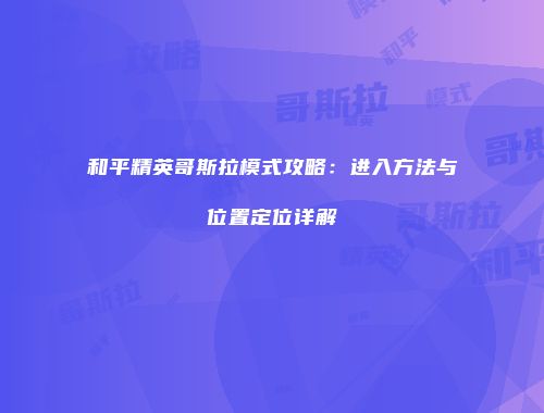 和平精英哥斯拉模式攻略：进入方法与位置定位详解