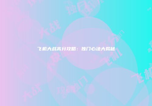 飞机大战高分攻略：独门心法大揭秘