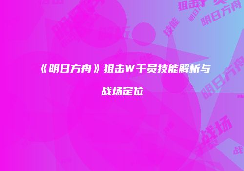 《明日方舟》狙击W干员技能解析与战场定位